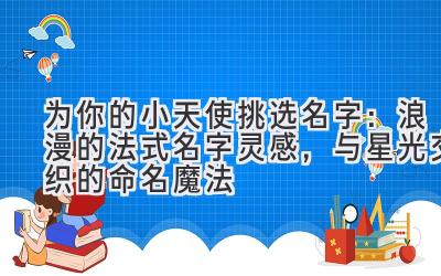 为你的小天使挑选名字：浪漫的法式名字灵感，与星光交织的命名魔法