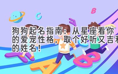   狗狗起名指南：从星座看你的爱宠性格，取个好听又吉利的姓名！ 