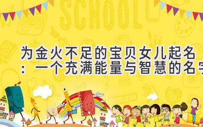  为金火不足的宝贝女儿起名：一个充满能量与智慧的名字 