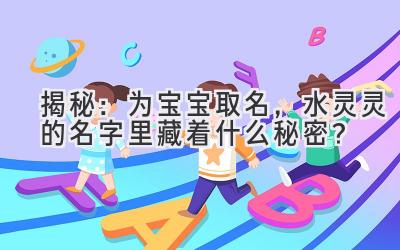  揭秘：为宝宝取名，水灵灵的名字里藏着什么秘密？ 