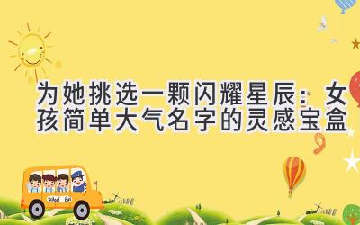   为她挑选一颗闪耀星辰：女孩简单大气名字的灵感宝盒 