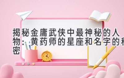   揭秘金庸武侠中最神秘的人物：黄药师的星座和名字的秘密  