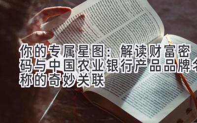  你的专属星图：解读财富密码与中国农业银行产品品牌名称的奇妙关联 