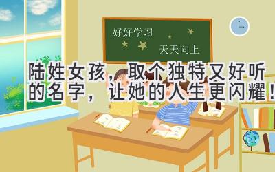  陆姓女孩，取个独特又好听的名字，让她的人生更闪耀！ 