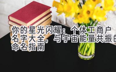  你的星光闪耀：个体工商户名字大全，与宇宙能量共振的命名指南 