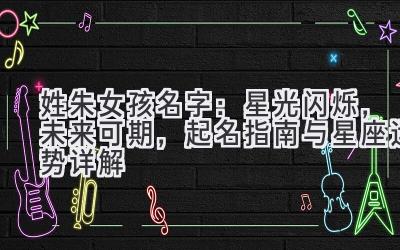  姓朱女孩名字：星光闪烁，未来可期，起名指南与星座运势详解 