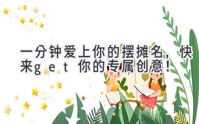  一分钟爱上你的摆摊名，快来get你的专属创意！ 
