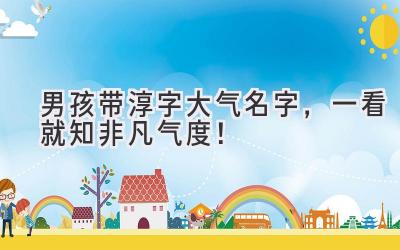   男孩带淳字大气名字，一看就知非凡气度！ 