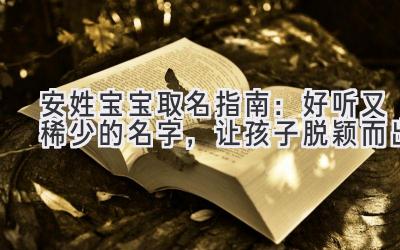  安姓宝宝取名指南：好听又稀少的名字，让孩子脱颖而出  