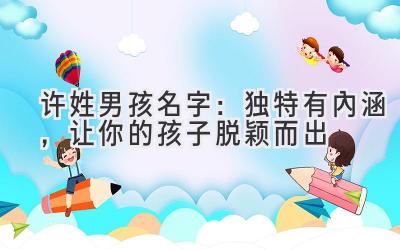   许姓男孩名字：独特有内涵，让你的孩子脱颖而出  