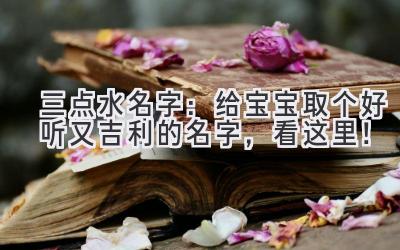   三点水名字：给宝宝取个好听又吉利的名字，看这里！ 