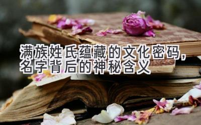   满族姓氏蕴藏的文化密码，名字背后的神秘含义 