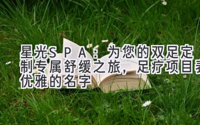 星光SPA:为您的双足定制专属舒缓之旅,足疗项目表优雅的名字