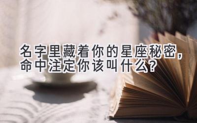  名字里藏着你的星座秘密，命中注定你该叫什么？ 