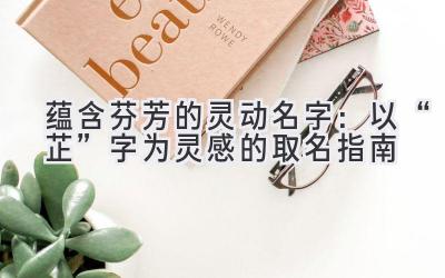  蕴含芬芳的灵动名字：以“芷”字为灵感的取名指南 