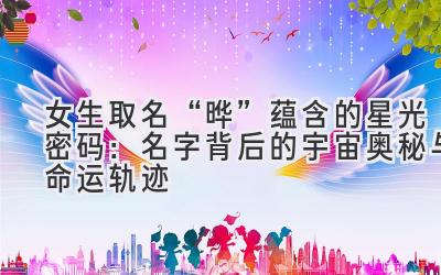 女生取名“晔”蕴含的星光密码：名字背后的宇宙奥秘与命运轨迹