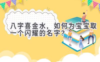 八字喜金水,如何为宝宝取一个闪耀的名字?