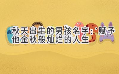  秋天出生的男孩名字：赋予他金秋般灿烂的人生 