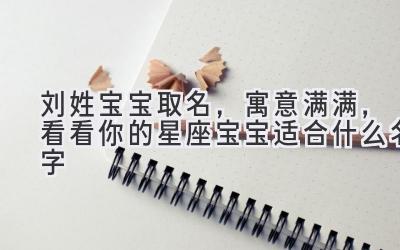 刘姓宝宝取名,寓意满满,看看你的星座宝宝适合什么名字