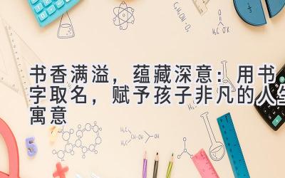  书香满溢，蕴藏深意：用书字取名，赋予孩子非凡的人生寓意 