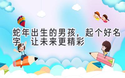  蛇年出生的男孩，起个好名字，让未来更精彩 