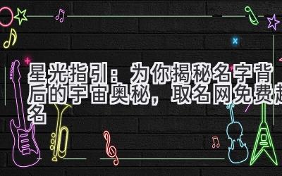   星光指引：为你揭秘名字背后的宇宙奥秘，取名网免费起名 