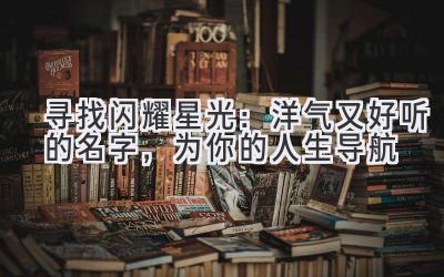 寻找闪耀星光:洋气又好听的名字,为你的人生导航