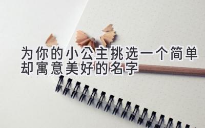  为你的小公主挑选一个简单却寓意美好的名字 
