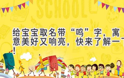   给宝宝取名带“鸣”字，寓意美好又响亮，快来了解一下！ 