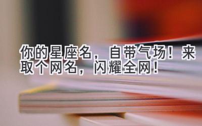   你的星座名，自带气场！来取个网名，闪耀全网！ 