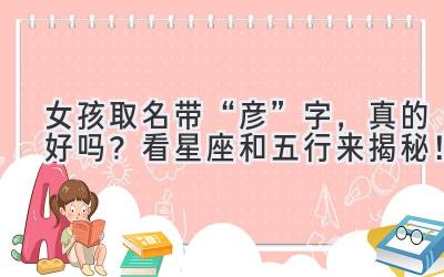 女孩取名带“彦”字,真的好吗?看星座和五行来揭秘!