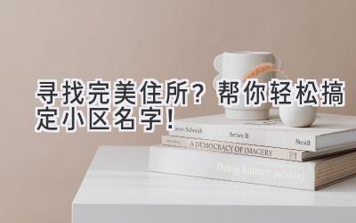 寻找完美住所?帮你轻松搞定小区名字!