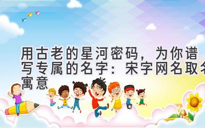 用古老的星河密码,为你谱写专属的名字:宋字网名取名寓意