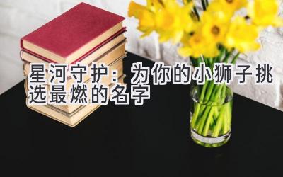星河守护:为你的小狮子挑选最燃的名字