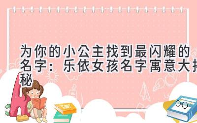 为你的小公主找到最闪耀的名字:乐依女孩名字寓意大揭秘