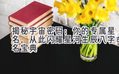 揭秘宇宙密码:你的专属星名,从此闪耀星河(生辰八字命名宝典)