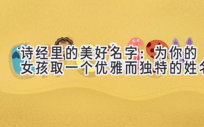 诗经里的美好名字:为你的女孩取一个优雅而独特的姓名
