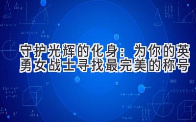 守护光辉的化身:为你的英勇女战士寻找最完美的称号