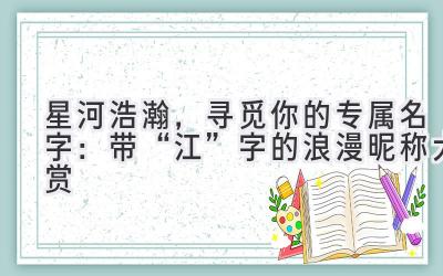 星河浩瀚,寻觅你的专属名字:带“江”字的浪漫昵称大赏