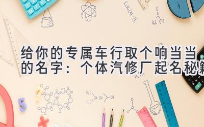 给你的专属车行取个响当当的名字:个体汽修厂起名秘籍