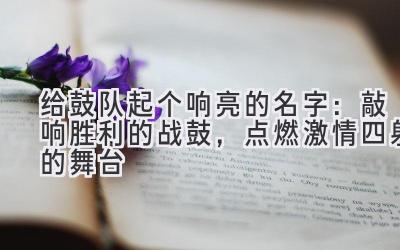 给鼓队起个响亮的名字:敲响胜利的战鼓,点燃激情四射的舞台