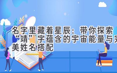 名字里藏着星辰:带你探索“靖”字蕴含的宇宙能量与完美姓名搭配