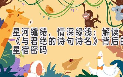 星河缱绻,情深缘浅:解读《与君绝的诗句诗名》背后的星宿密码