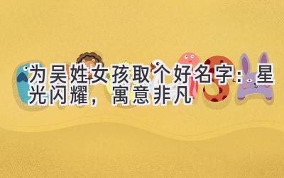 为吴姓女孩取个好名字:星光闪耀,寓意非凡