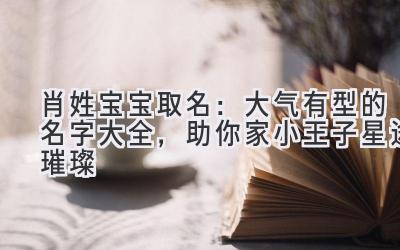 肖姓宝宝取名:大气有型的名字大全,助你家小王子星途璀璨