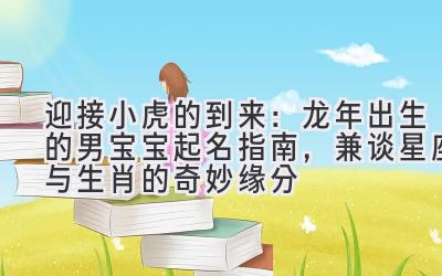 迎接小虎的到来:龙年出生的男宝宝起名指南,兼谈星座与生肖的奇妙缘分