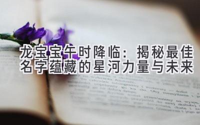 龙宝宝午时降临:揭秘最佳名字蕴藏的星河力量与未来