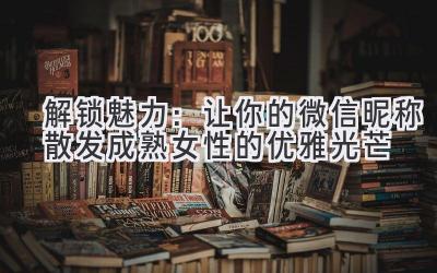 解锁魅力:让你的微信昵称散发成熟女性的优雅光芒