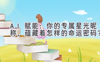 AI赋能:你的专属星光昵称,蕴藏着怎样的命运密码?
