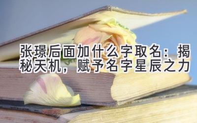 张璟后面加什么字取名:揭秘天机,赋予名字星辰之力